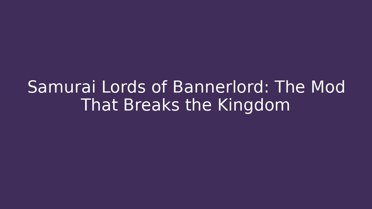 Samurai Lords of Bannerlord: The Mod That Breaks the Kingdom