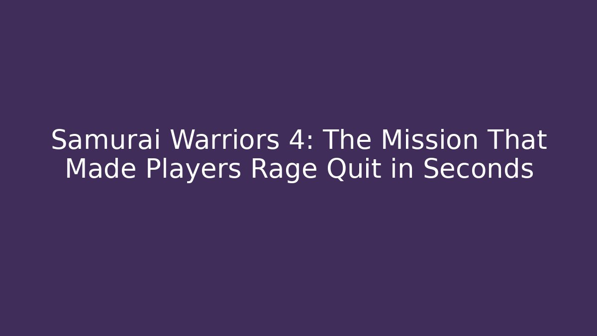 Samurai Warriors 4: The Mission That Made Players Rage Quit in Seconds