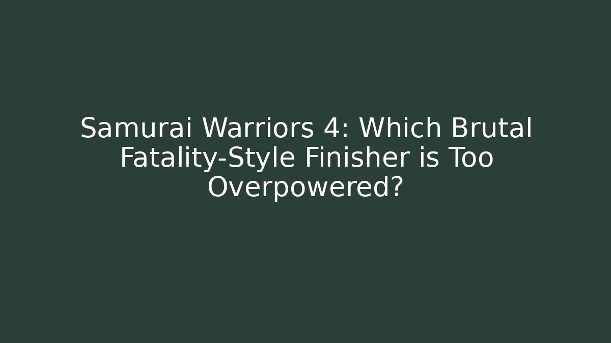 Samurai Warriors 4: Which Brutal Fatality-Style Finisher is Too Overpowered?