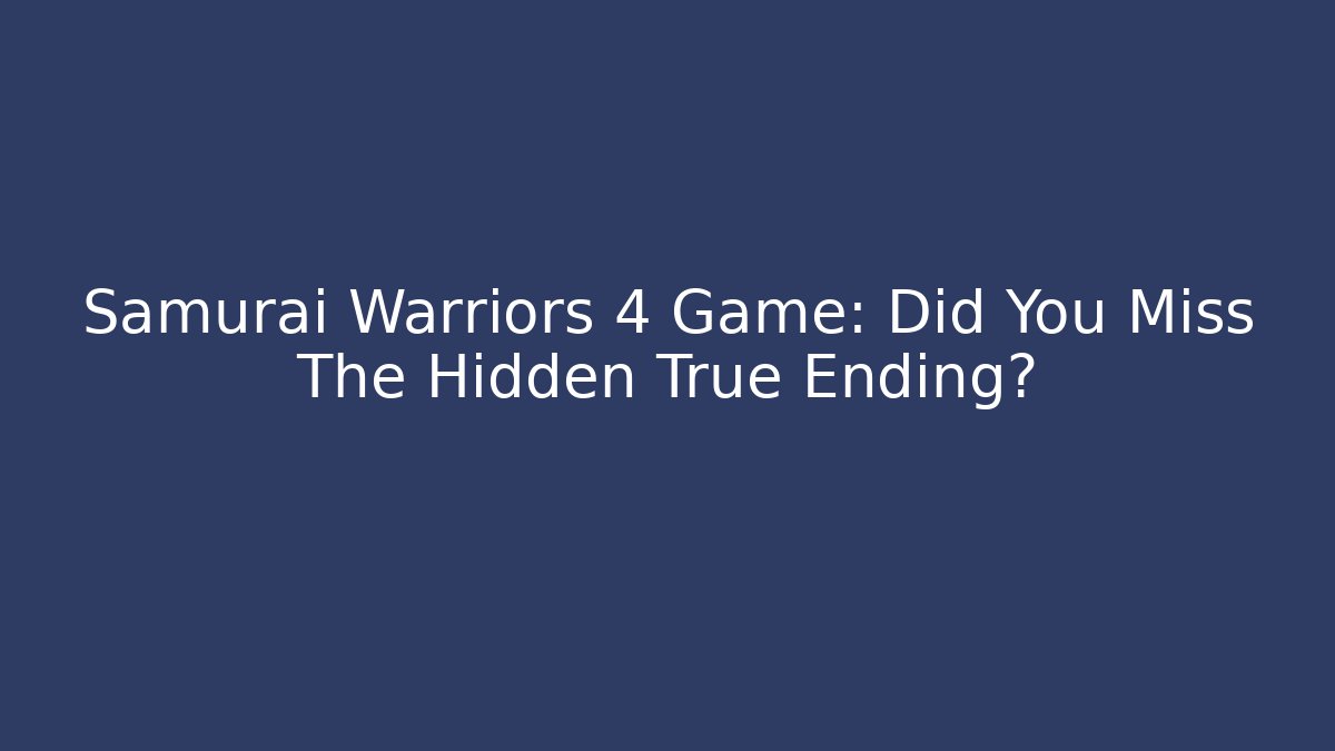 Samurai Warriors 4 Game: Did You Miss The Hidden True Ending? - Critter Realm