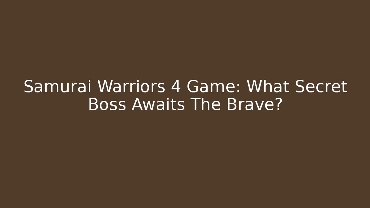 Samurai Warriors 4 Game: What Secret Boss Awaits The Brave? - Critter Realm