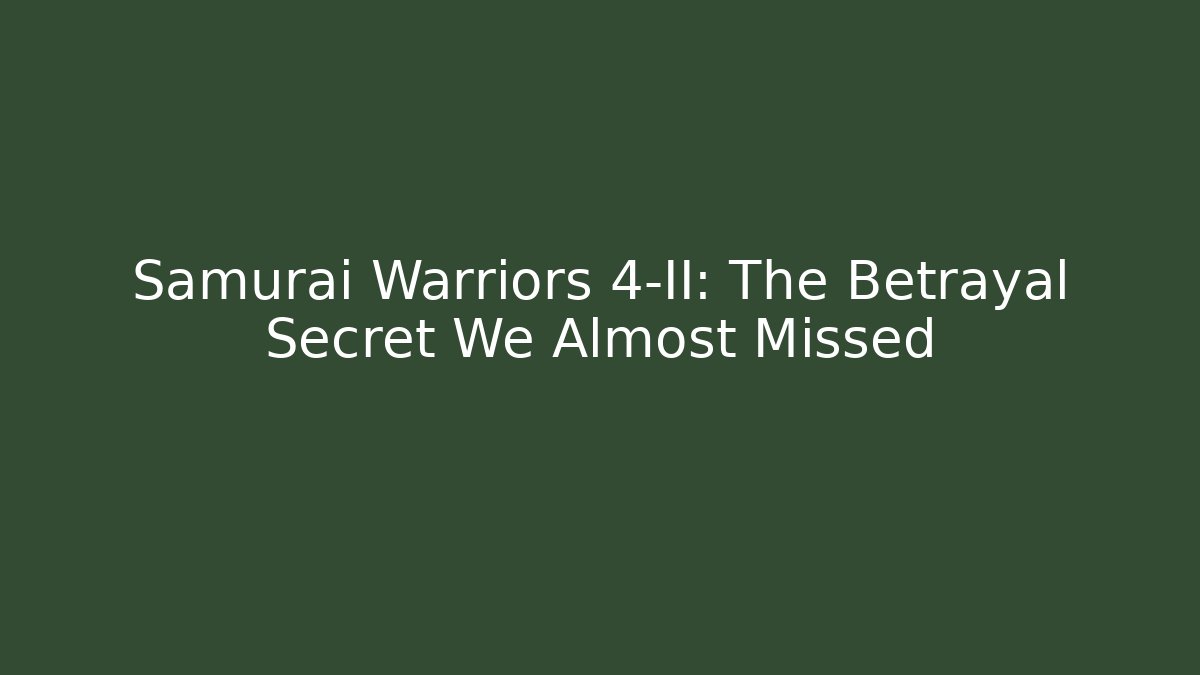 Samurai Warriors 4-II: The Betrayal Secret We Almost Missed