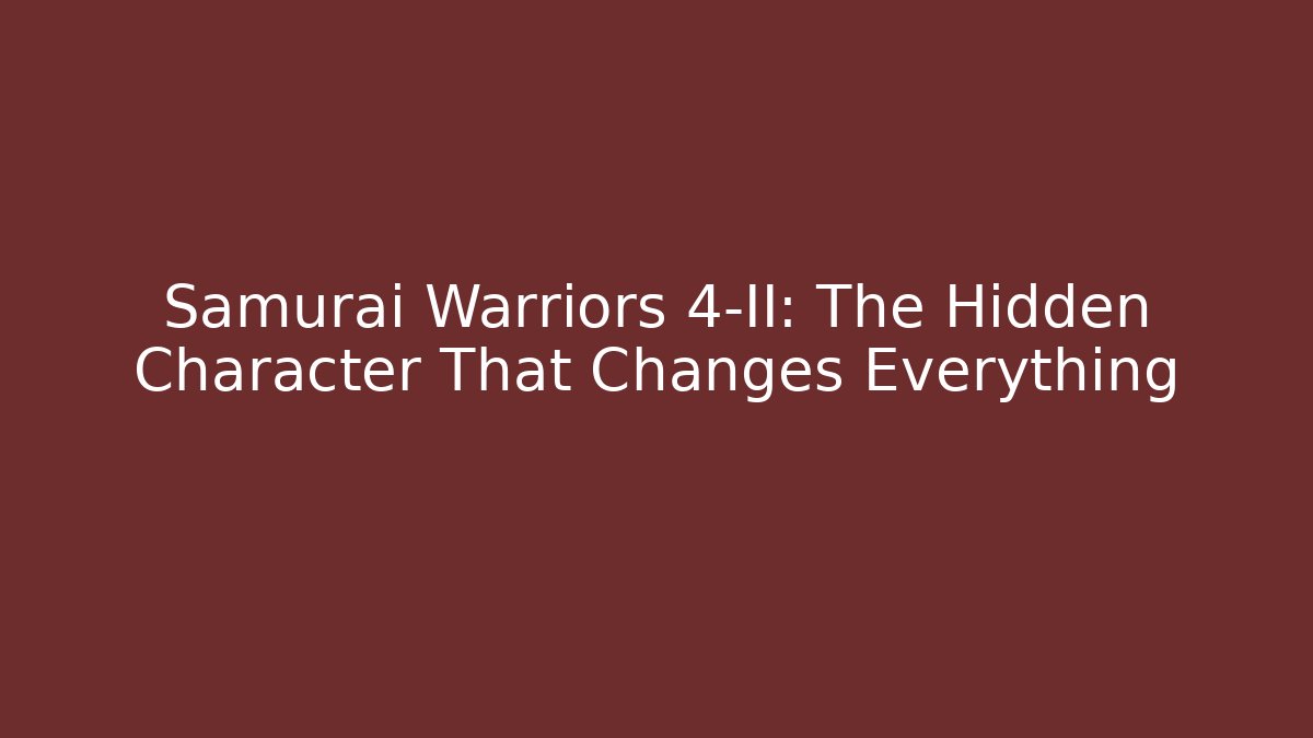 Samurai Warriors 4-II: The Hidden Character That Changes Everything