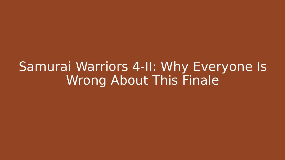 Samurai Warriors 4-II: Why Everyone Is Wrong About This Finale