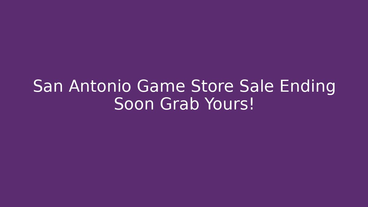 San Antonio Game Store Sale Ending Soon Grab Yours!