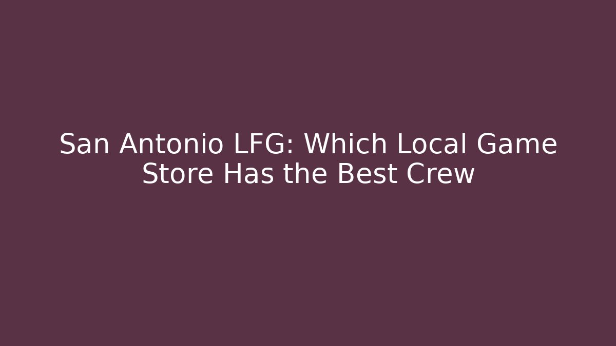 San Antonio LFG: Which Local Game Store Has the Best Crew