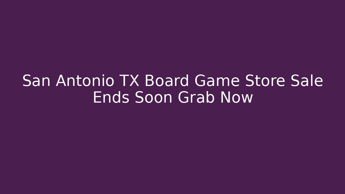San Antonio TX Board Game Store Sale Ends Soon Grab Now