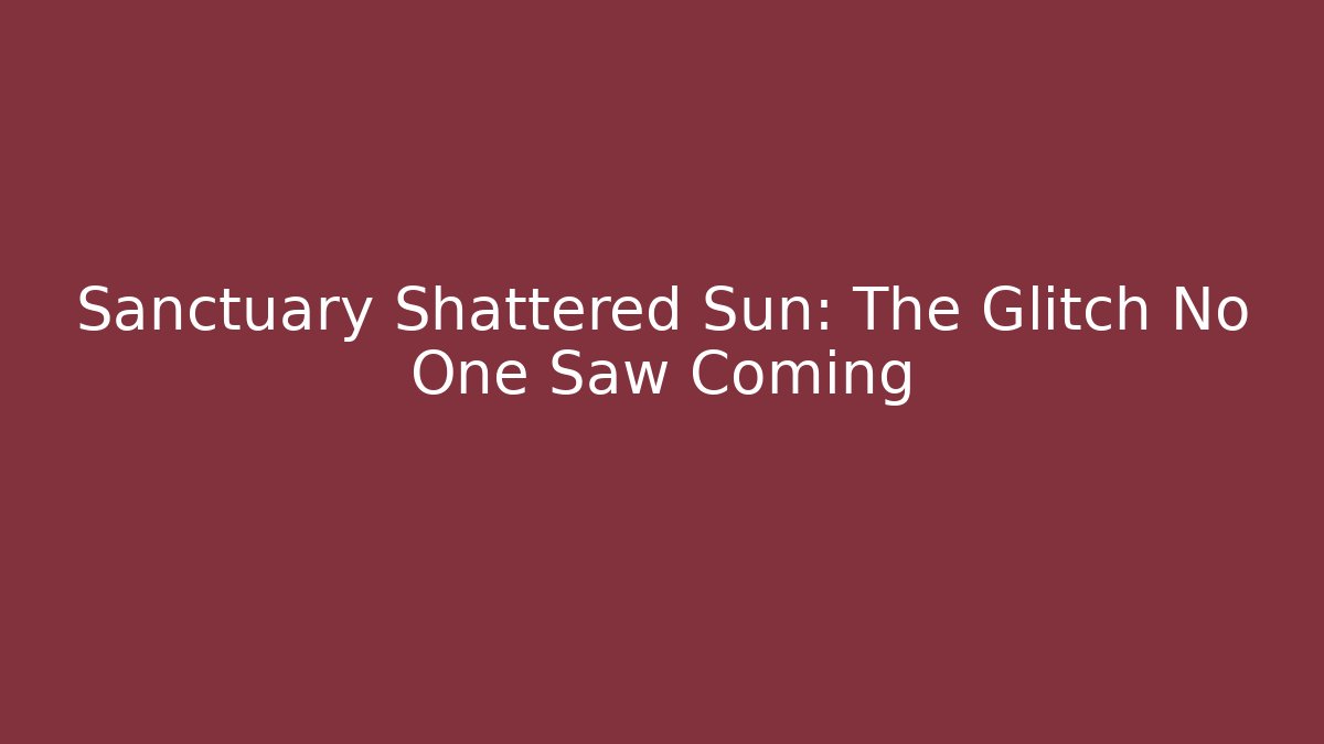 Sanctuary Shattered Sun: The Glitch No One Saw Coming