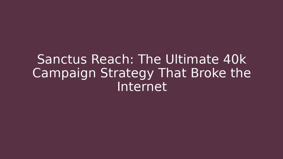Sanctus Reach: The Ultimate 40k Campaign Strategy That Broke the Internet