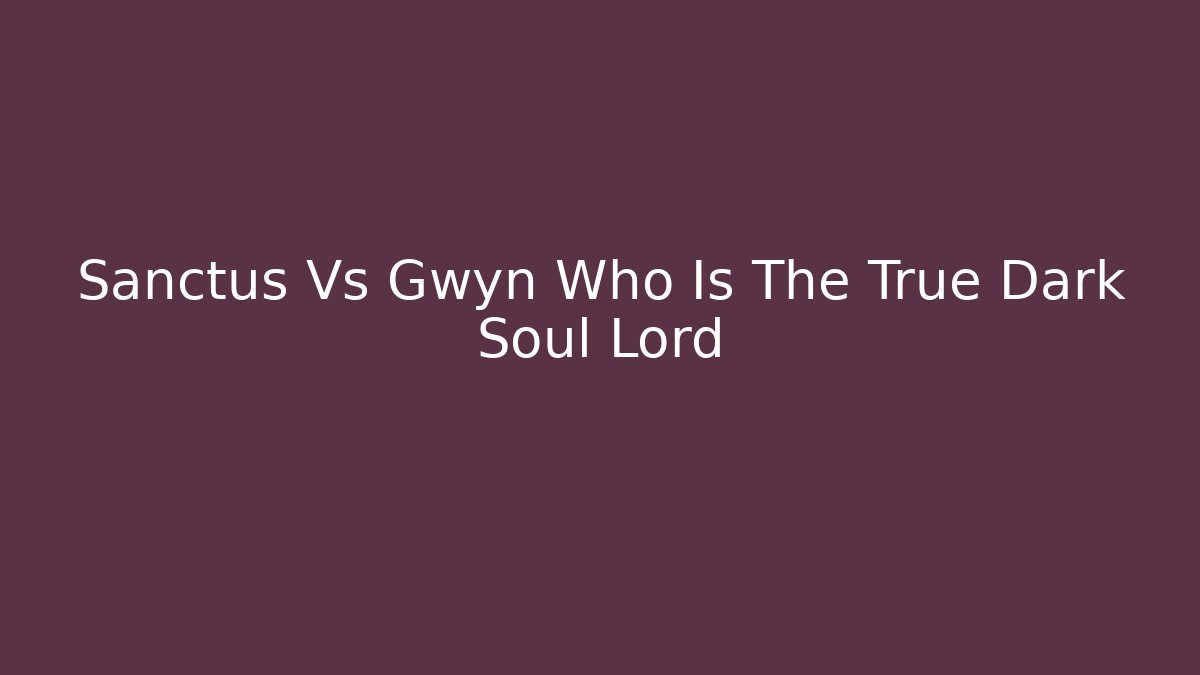 Sanctus Vs Gwyn Who Is The True Dark Soul Lord
