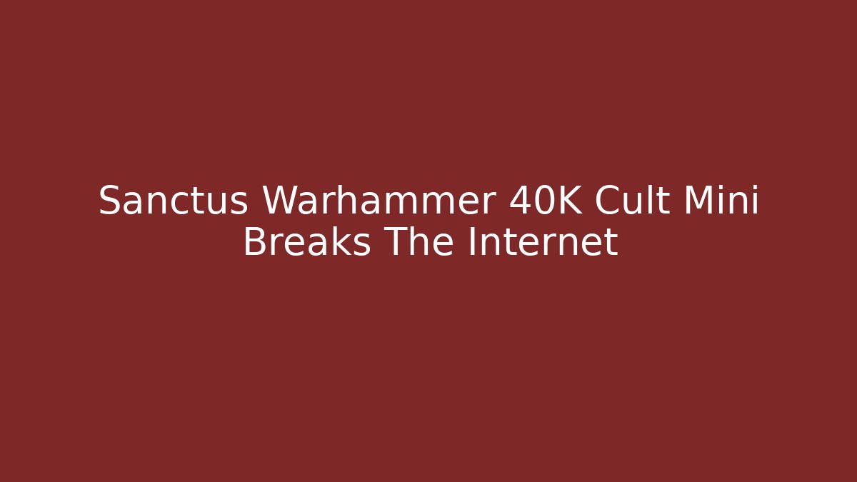 Sanctus Warhammer 40K Cult Mini Breaks The Internet