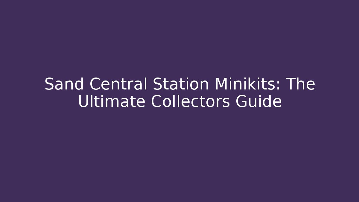 Sand Central Station Minikits: The Ultimate Collectors Guide