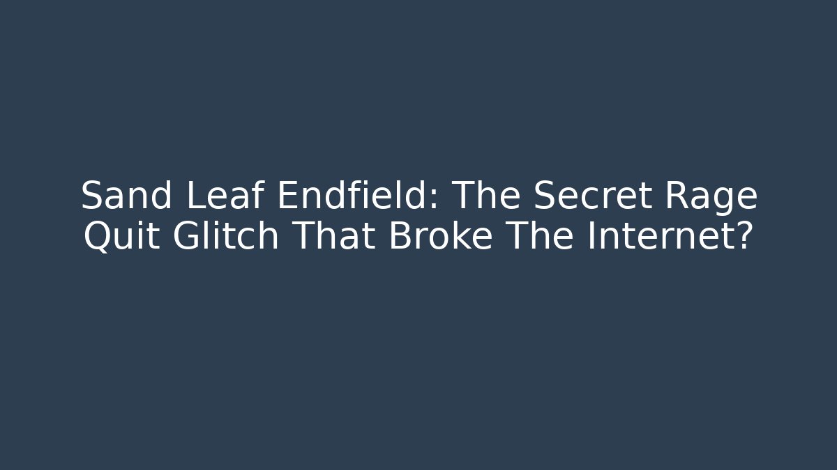 Sand Leaf Endfield: The Secret Rage Quit Glitch That Broke The Internet?