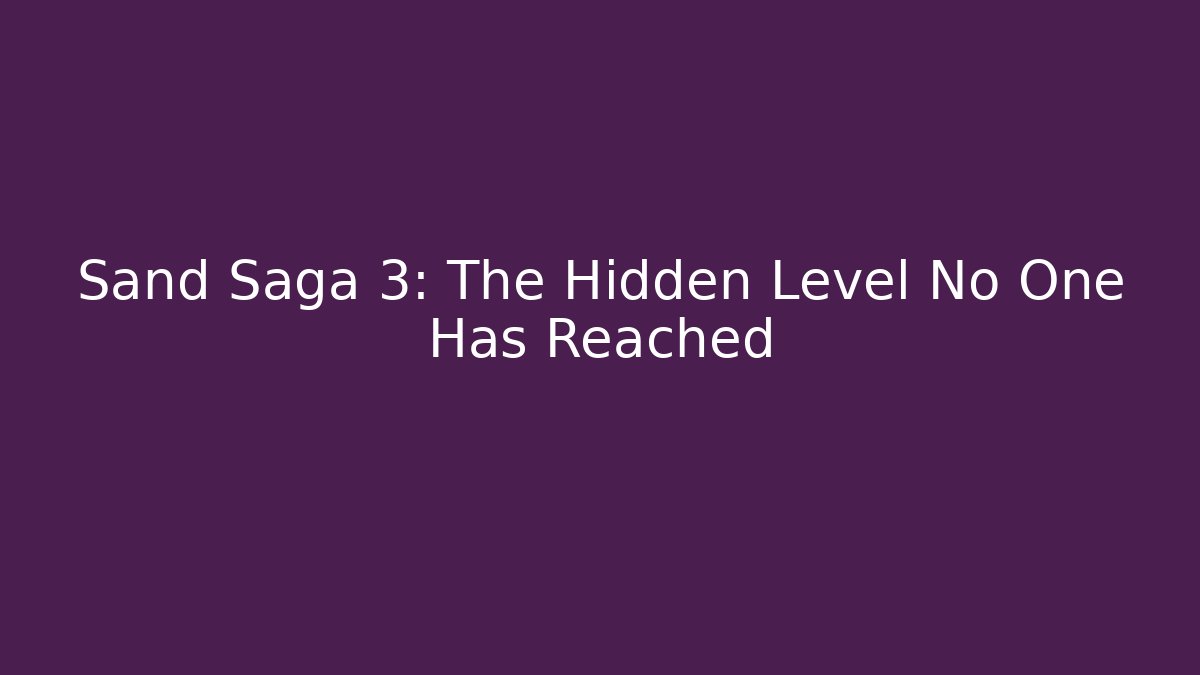 Sand Saga 3: The Hidden Level No One Has Reached