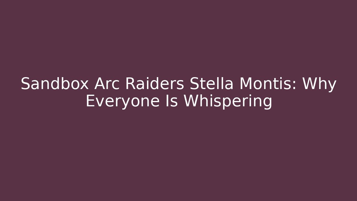 Sandbox Arc Raiders Stella Montis: Why Everyone Is Whispering