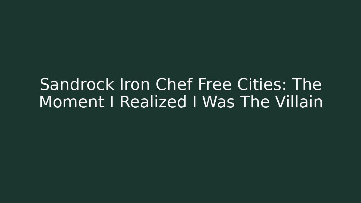 Sandrock Iron Chef Free Cities: The Moment I Realized I Was The Villain