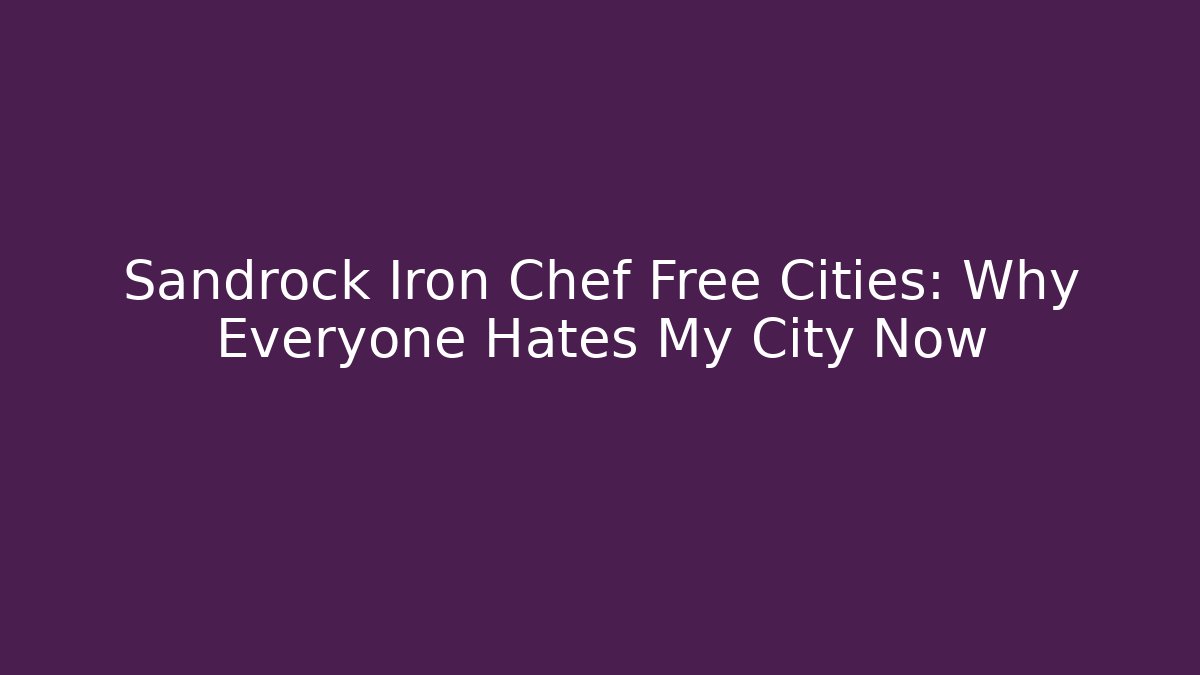 Sandrock Iron Chef Free Cities: Why Everyone Hates My City Now
