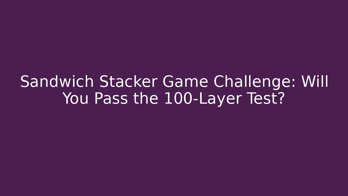 Sandwich Stacker Game Challenge: Will You Pass the 100-Layer Test?