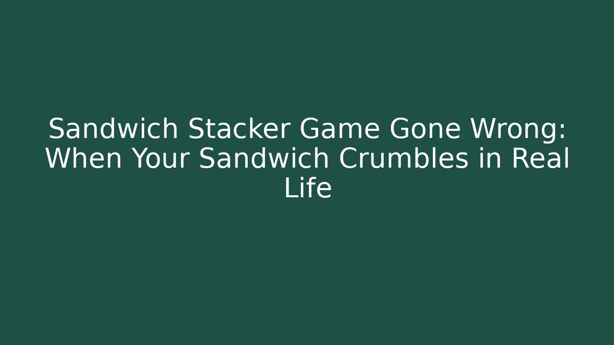 Sandwich Stacker Game Gone Wrong: When Your Sandwich Crumbles in Real Life