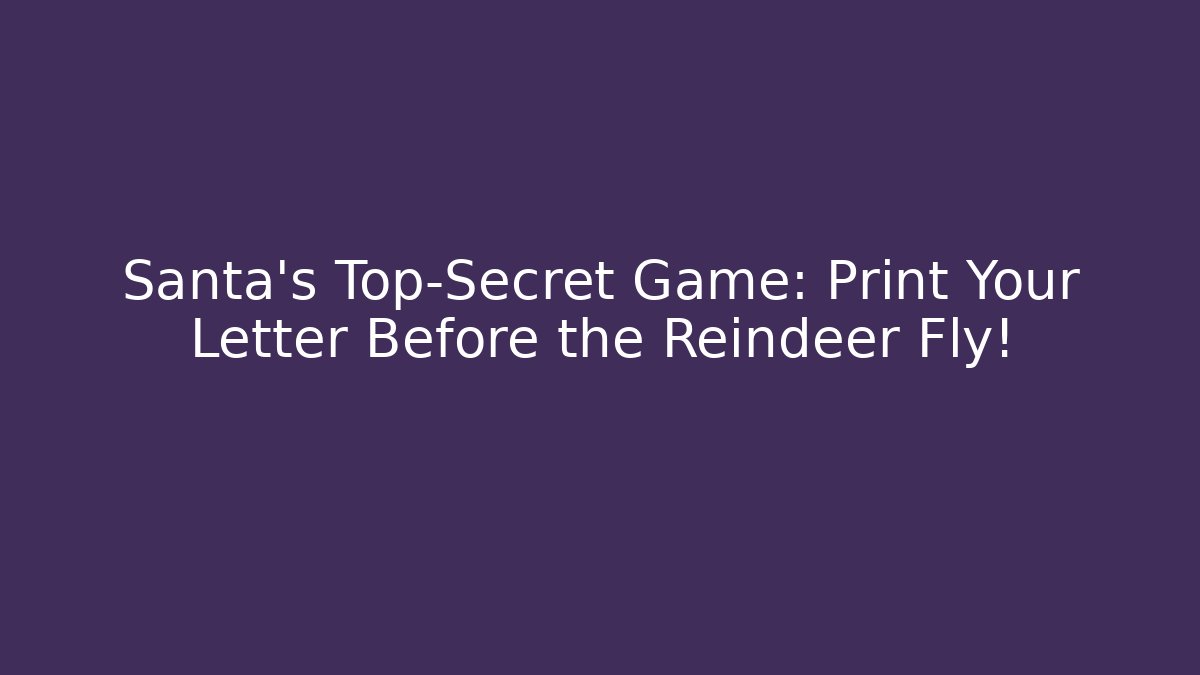 Santa’s Top-Secret Game: Print Your Letter Before the Reindeer Fly!