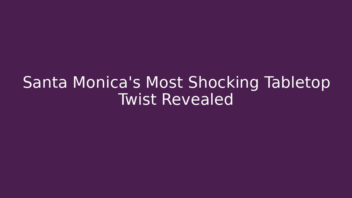 Santa Monica's Most Shocking Tabletop Twist Revealed