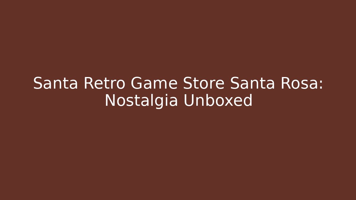 Santa Retro Game Store Santa Rosa: Nostalgia Unboxed