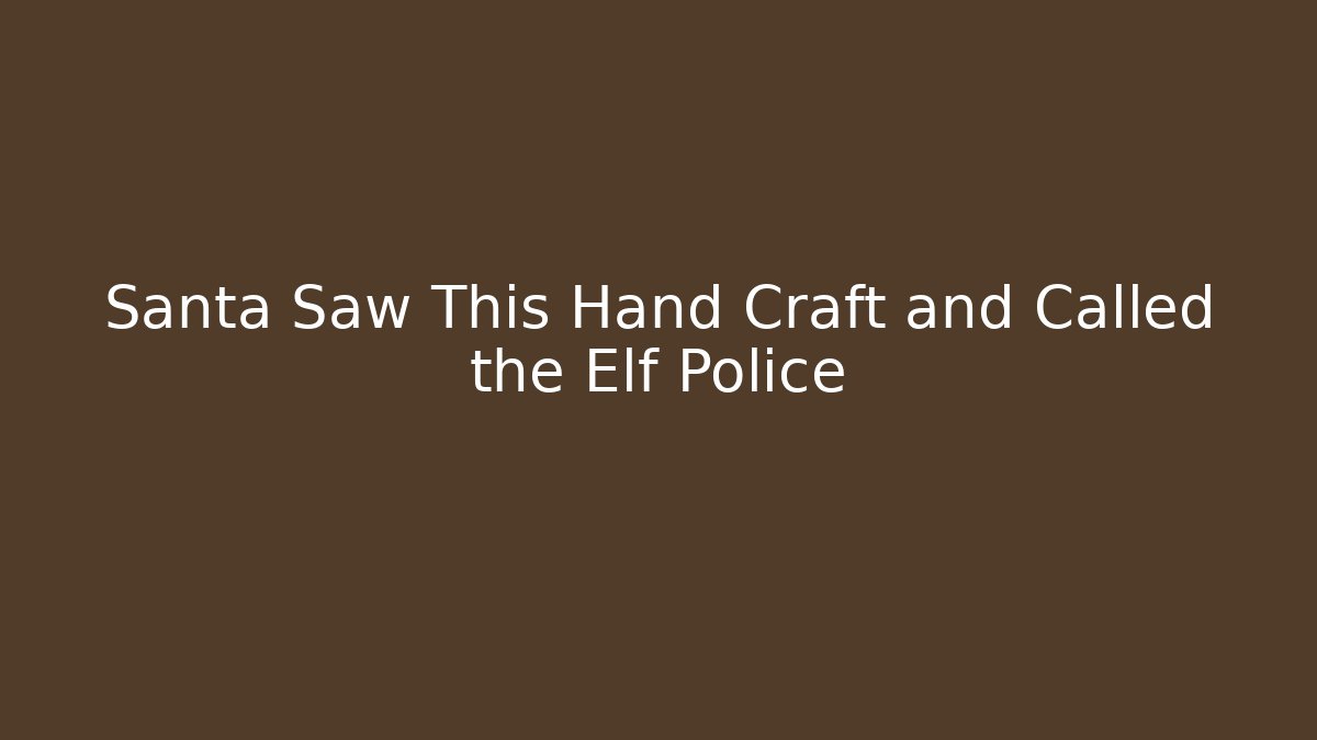 Santa Saw This Hand Craft and Called the Elf Police