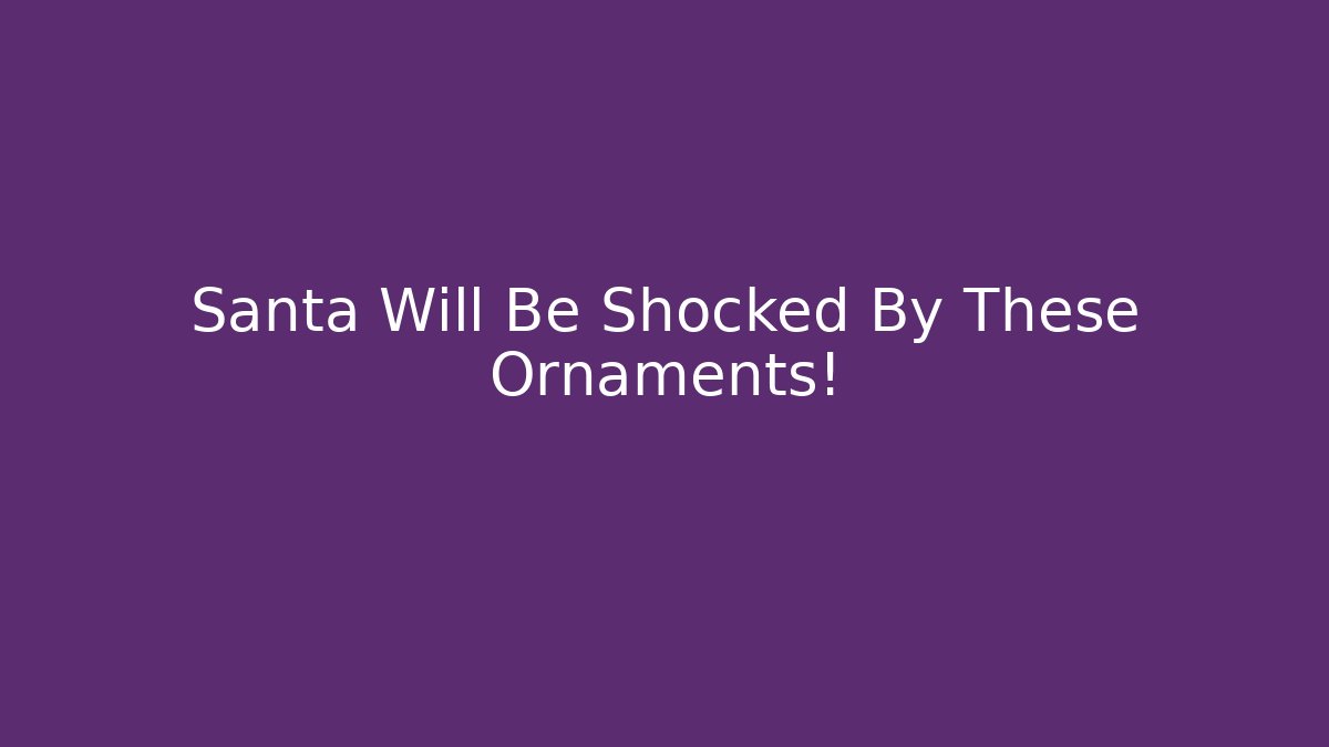 Santa Will Be Shocked By These Ornaments!