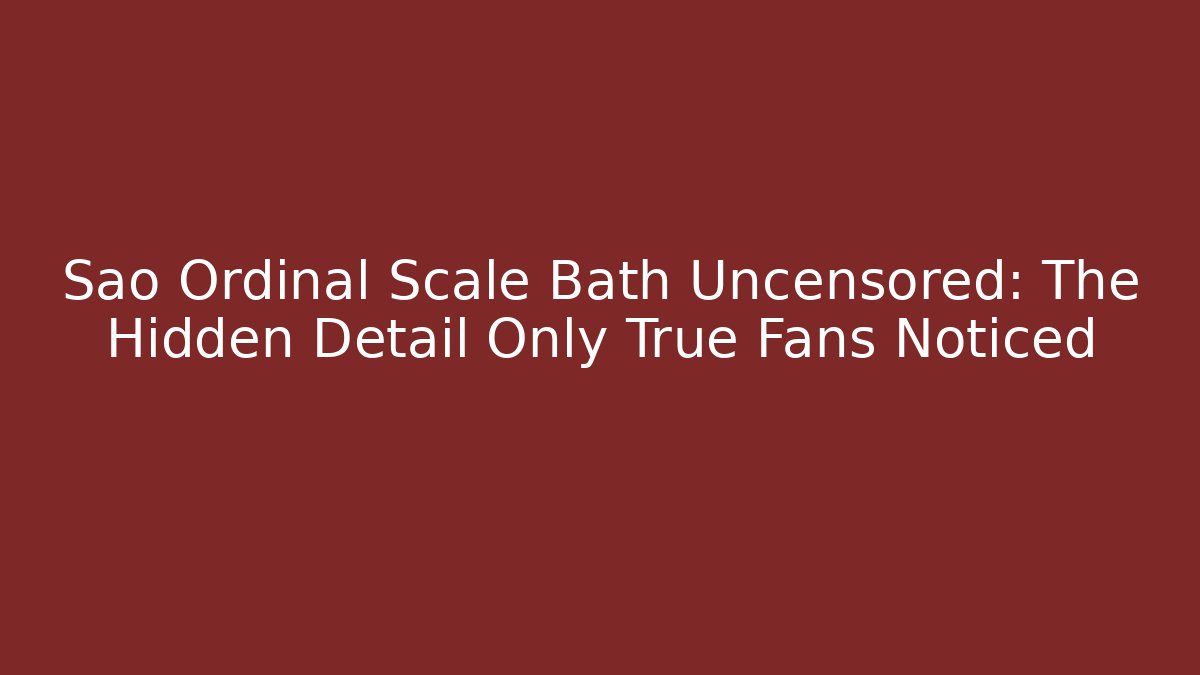 Sao Ordinal Scale Bath Uncensored: The Hidden Detail Only True Fans Noticed