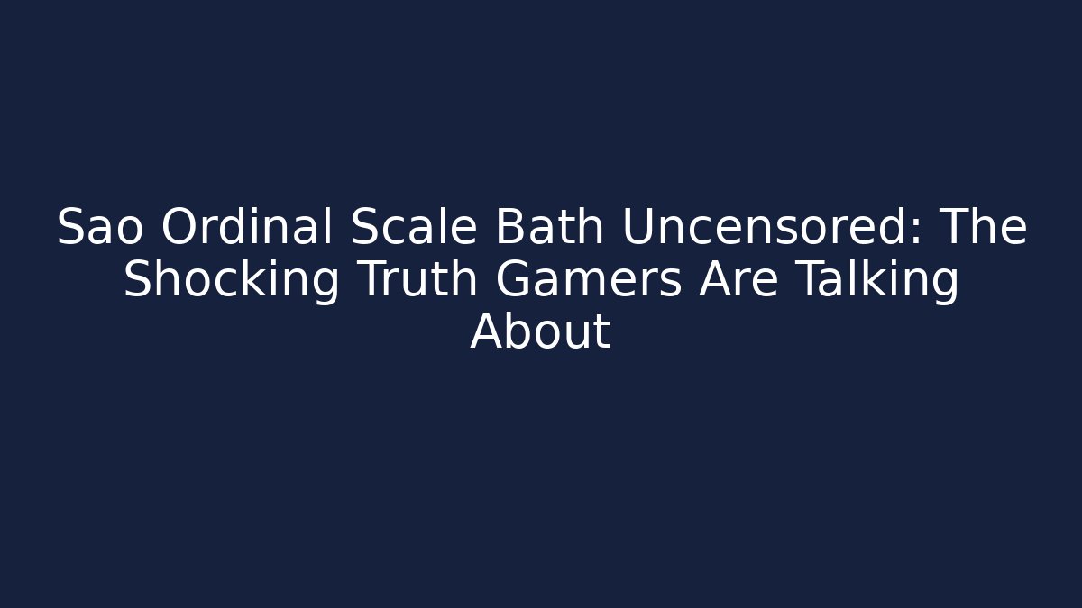 Sao Ordinal Scale Bath Uncensored: The Shocking Truth Gamers Are Talking About