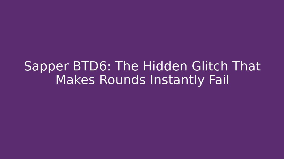 Sapper BTD6: The Hidden Glitch That Makes Rounds Instantly Fail