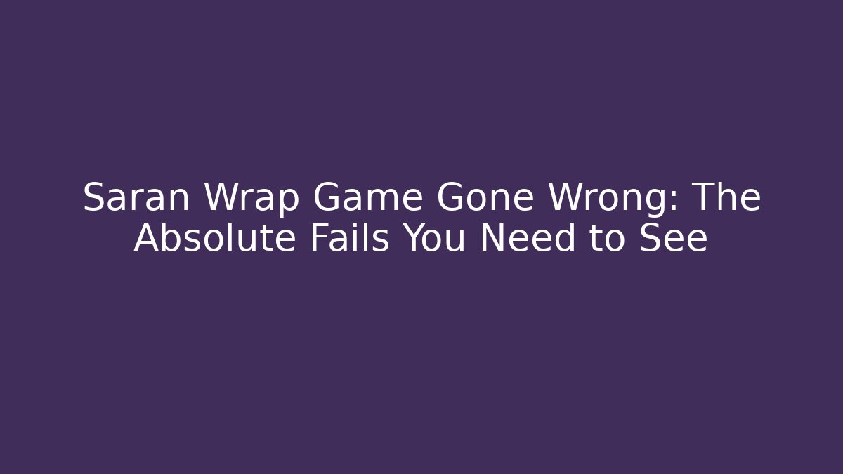 Saran Wrap Game Gone Wrong: The Absolute Fails You Need to See