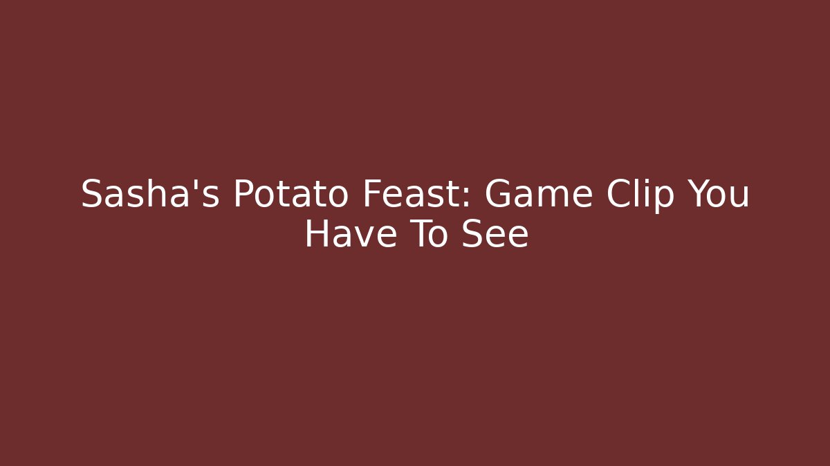 Sasha's Potato Feast: Game Clip You Have To See