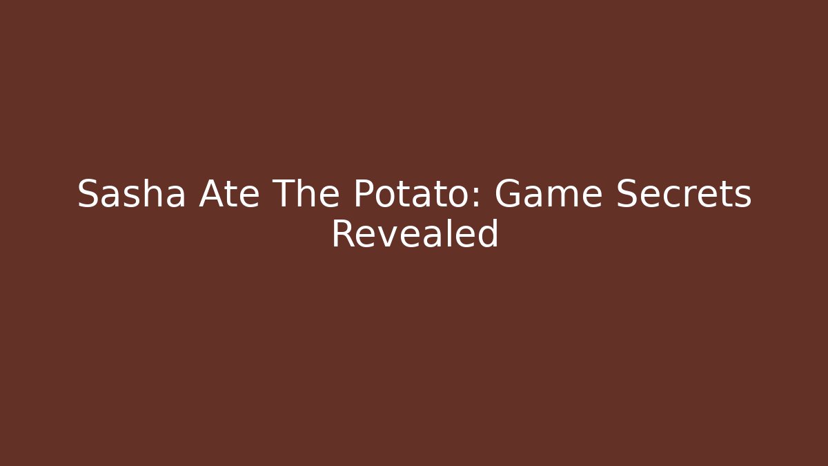 Sasha Ate The Potato: Game Secrets Revealed