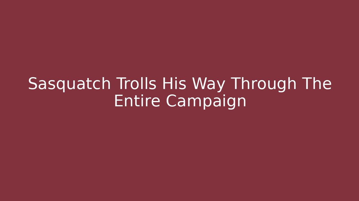 Sasquatch Trolls His Way Through The Entire Campaign