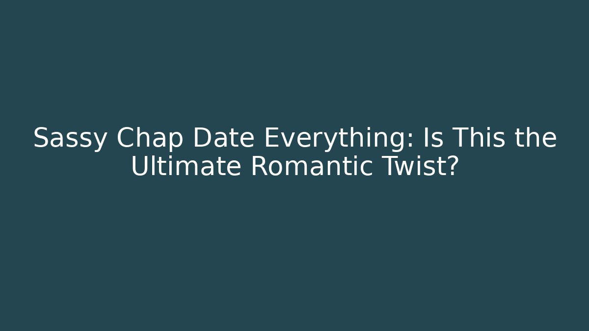 Sassy Chap Date Everything: Is This the Ultimate Romantic Twist?