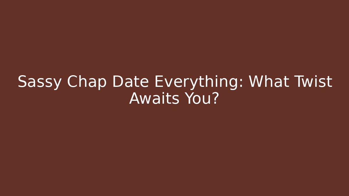 Sassy Chap Date Everything: What Twist Awaits You?