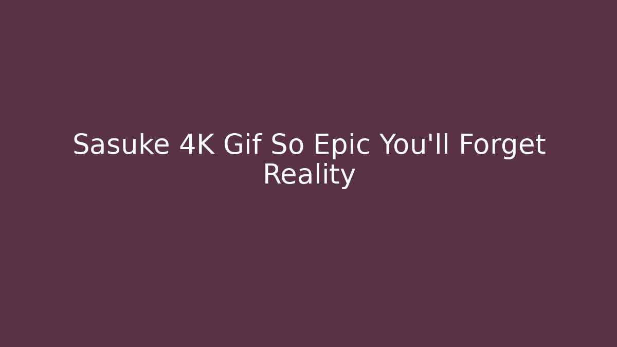 Sasuke 4K Gif So Epic You'll Forget Reality