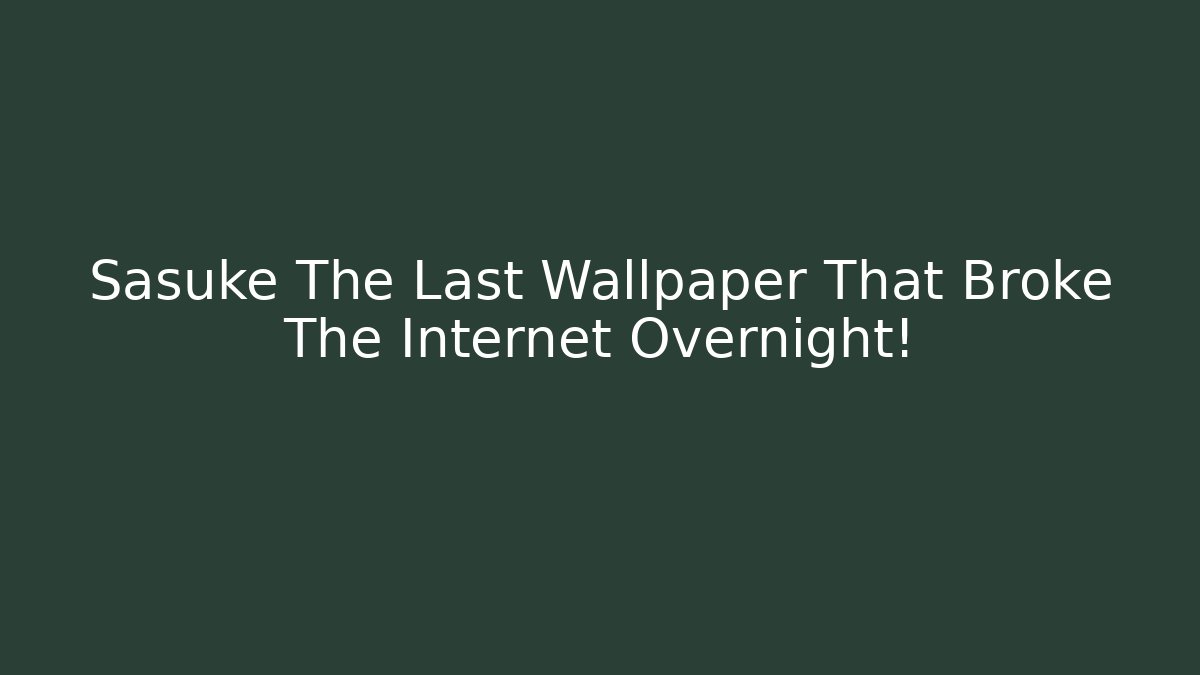 Sasuke The Last Wallpaper That Broke The Internet Overnight!
