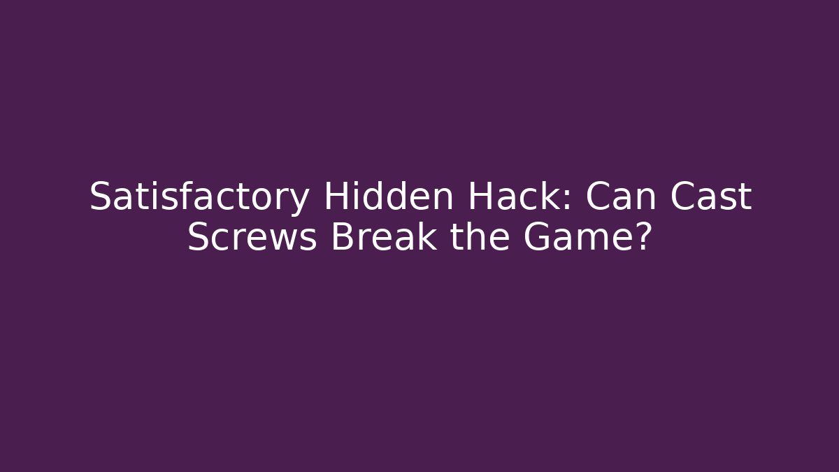 Satisfactory Hidden Hack: Can Cast Screws Break the Game?