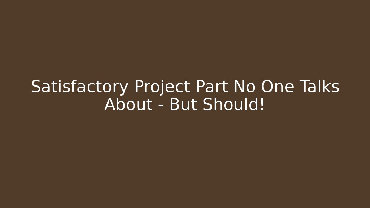 Satisfactory Project Part No One Talks About – But Should!