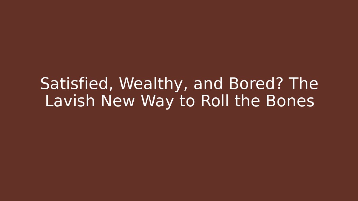 Satisfied, Wealthy, and Bored? The Lavish New Way to Roll the Bones