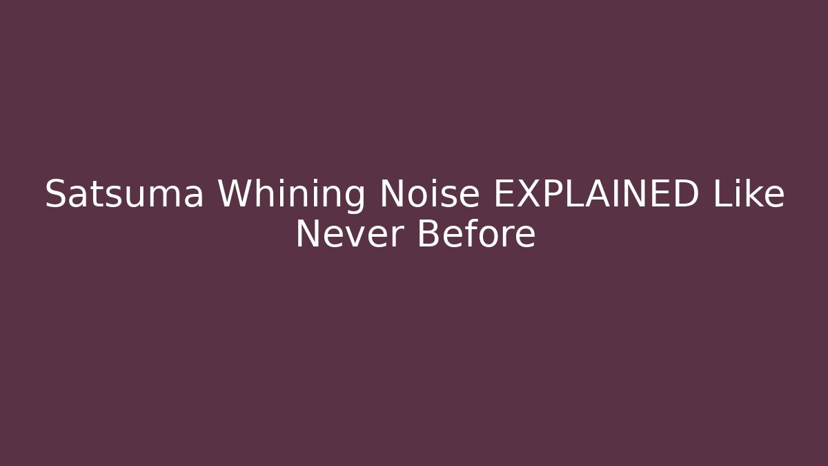 Satsuma Whining Noise EXPLAINED Like Never Before - Critter Realm