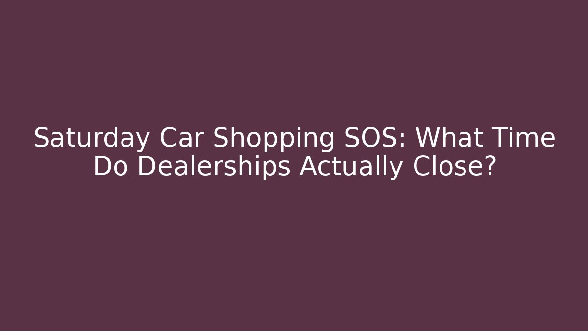 Saturday Car Shopping SOS: What Time Do Dealerships Actually Close?