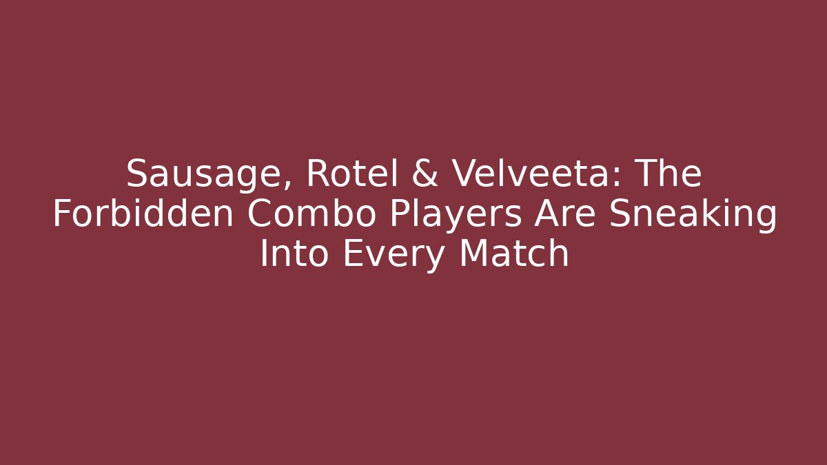 Sausage, Rotel & Velveeta: The Forbidden Combo Players Are Sneaking Into Every Match