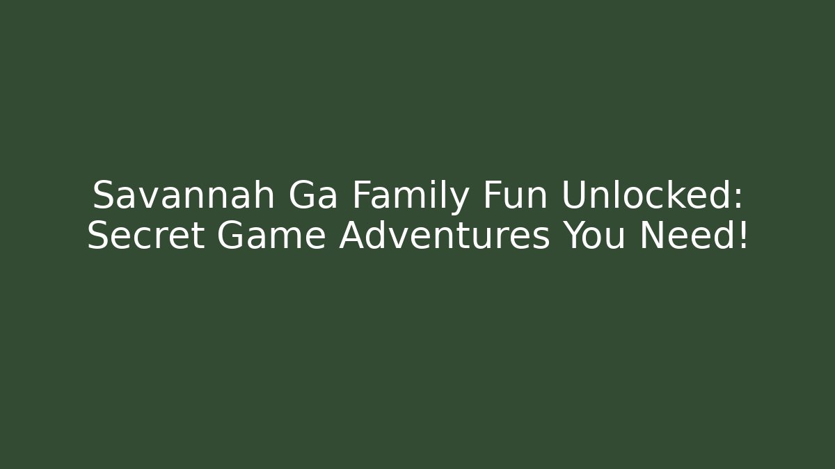 Savannah Ga Family Fun Unlocked: Secret Game Adventures You Need!