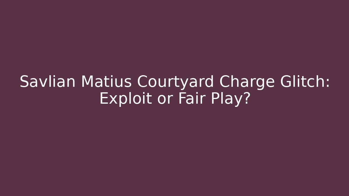 Savlian Matius Courtyard Charge Glitch: Exploit or Fair Play?