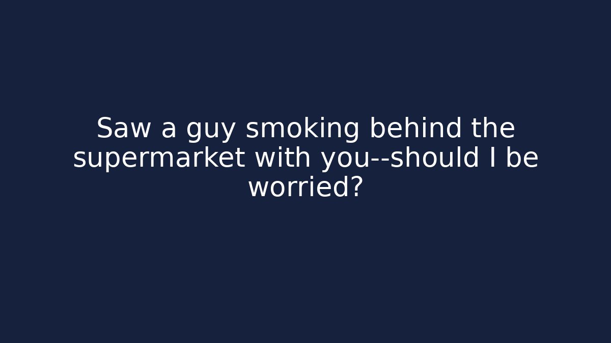 Saw a guy smoking behind the supermarket with you—should I be worried?