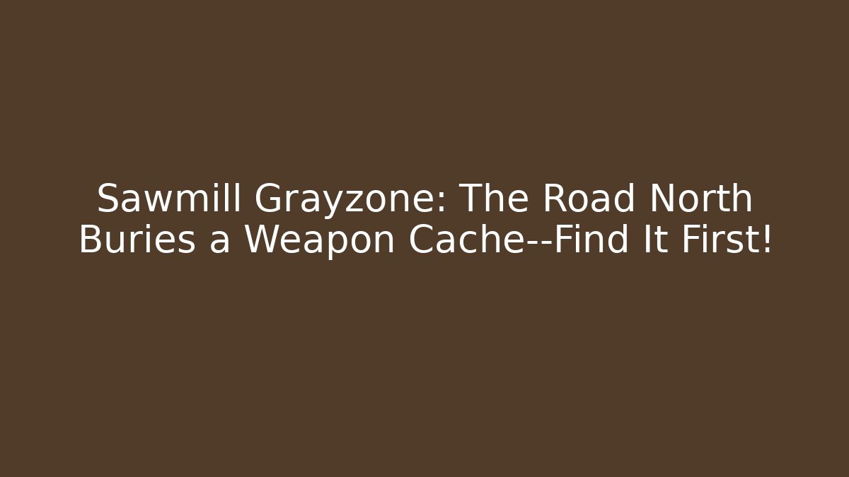 Sawmill Grayzone: The Road North Buries a Weapon Cache—Find It First!