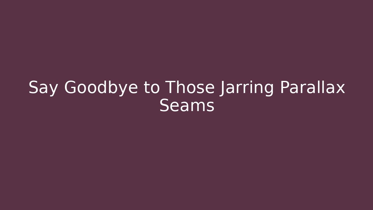 Say Goodbye to Those Jarring Parallax Seams